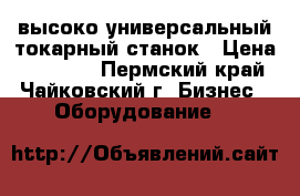 высоко универсальный токарный станок › Цена ­ 60 000 - Пермский край, Чайковский г. Бизнес » Оборудование   